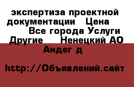 экспертиза проектной документации › Цена ­ 10 000 - Все города Услуги » Другие   . Ненецкий АО,Андег д.